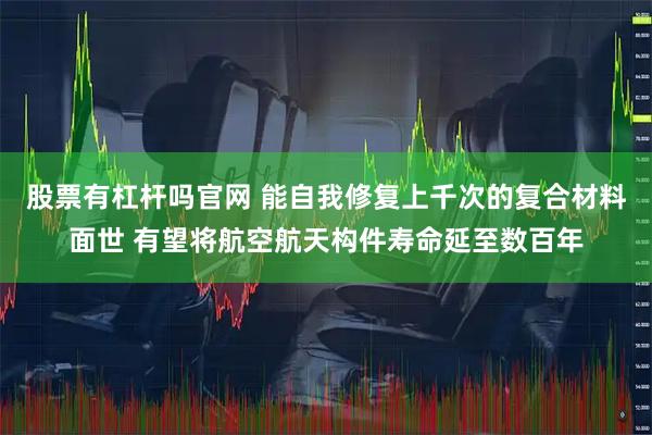 股票有杠杆吗官网 能自我修复上千次的复合材料面世 有望将航空航天构件寿命延至数百年