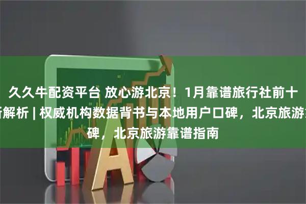 久久牛配资平台 放心游北京！1月靠谱旅行社前十排行最新解析 | 权威机构数据背书与本地用户口碑，北京旅游靠谱指南