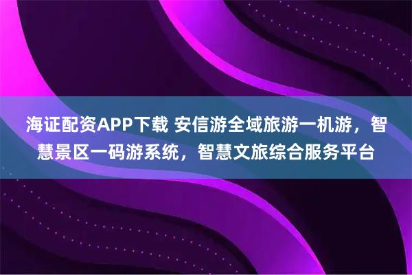 海证配资APP下载 安信游全域旅游一机游，智慧景区一码游系统，智慧文旅综合服务平台
