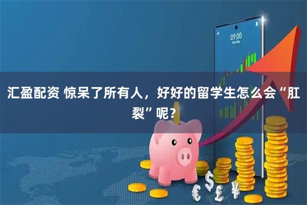 汇盈配资 惊呆了所有人，好好的留学生怎么会“肛裂”呢？