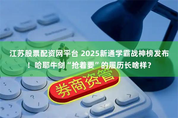 江苏股票配资网平台 2025新通学霸战神榜发布！哈耶牛剑“抢着要”的履历长啥样？
