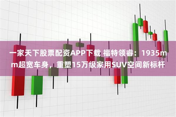 一家天下股票配资APP下载 福特领睿：1935mm超宽车身，重塑15万级家用SUV空间新标杆