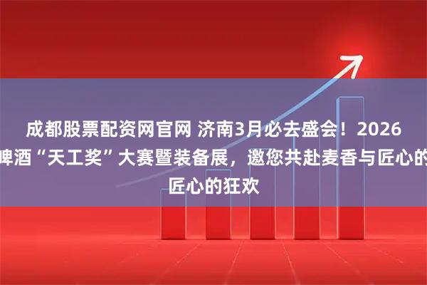 成都股票配资网官网 济南3月必去盛会！2026精酿啤酒“天工奖”大赛暨装备展，邀您共赴麦香与匠心的狂欢