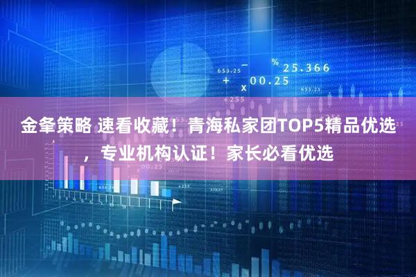 金夆策略 速看收藏！青海私家团TOP5精品优选，专业机构认证！家长必看优选