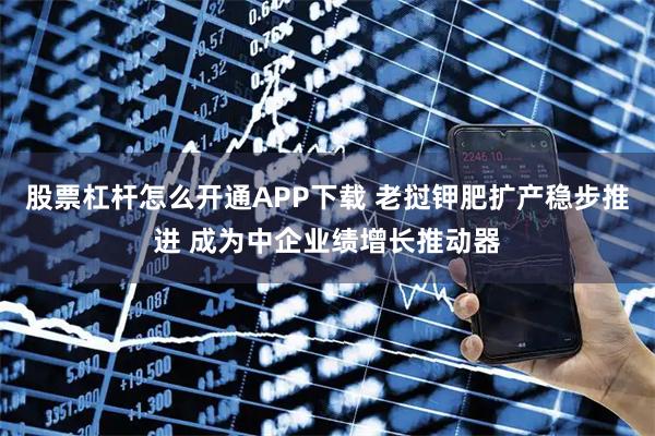 股票杠杆怎么开通APP下载 老挝钾肥扩产稳步推进 成为中企业绩增长推动器