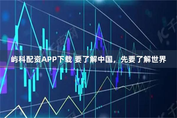屿科配资APP下载 要了解中国，先要了解世界