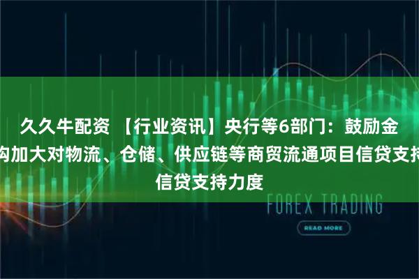 久久牛配资 【行业资讯】央行等6部门：鼓励金融机构加大对物流、仓储、供应链等商贸流通项目信贷支持力度