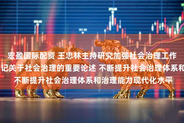 宏盈国际配资 王忠林主持研究加强社会治理工作 深入贯彻习近平总书记关于社会治理的重要论述 不断提升社会治理体系和治理能力现代化水平