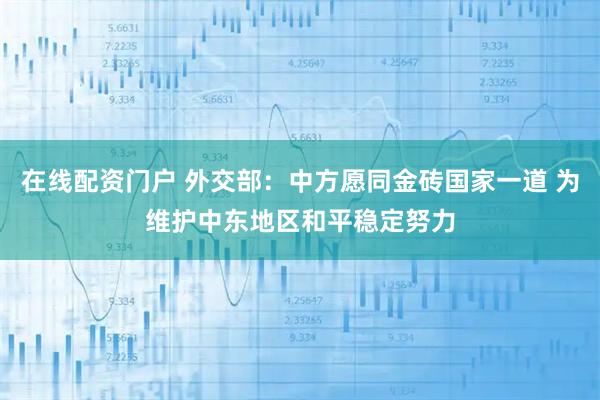 在线配资门户 外交部：中方愿同金砖国家一道 为维护中东地区和平稳定努力
