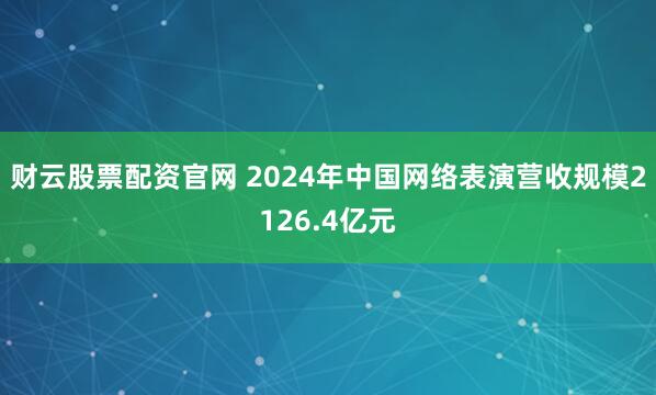 财云股票配资官网 2024年中国网络表演营收规模2126.4亿元