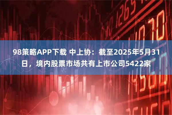 98策略APP下载 中上协：截至2025年5月31日，境内股票市场共有上市公司5422家