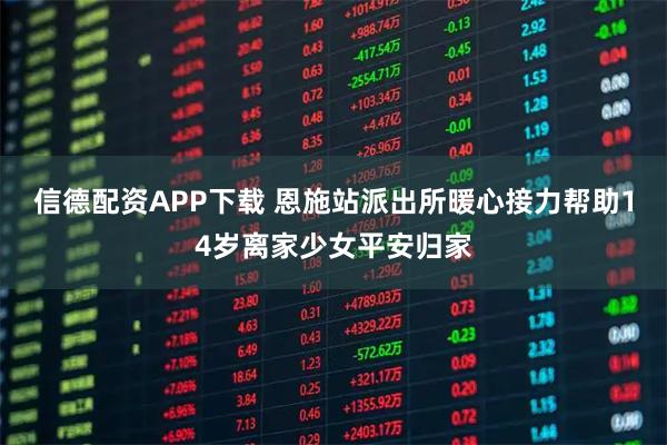 信德配资APP下载 恩施站派出所暖心接力帮助14岁离家少女平安归家