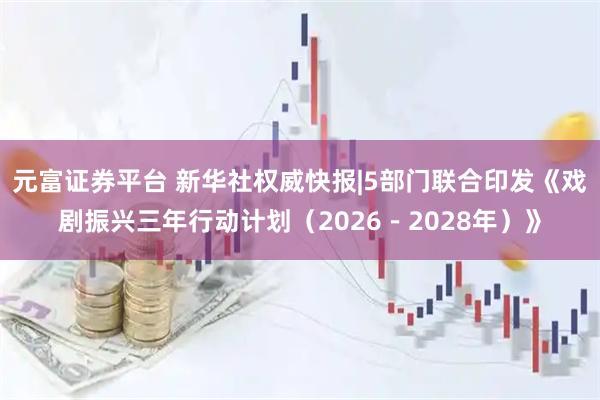 元富证券平台 新华社权威快报|5部门联合印发《戏剧振兴三年行动计划（2026－2028年）》