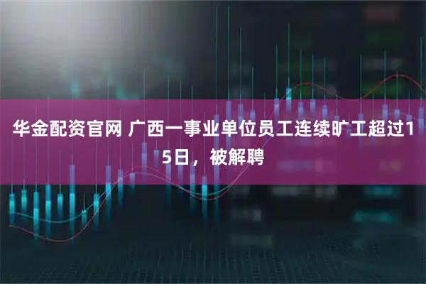 华金配资官网 广西一事业单位员工连续旷工超过15日，被解聘