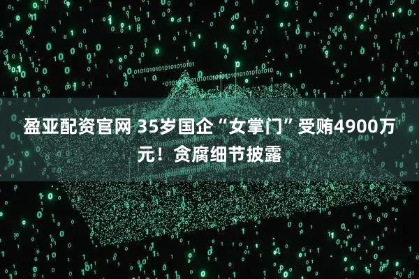 盈亚配资官网 35岁国企“女掌门”受贿4900万元！贪腐细节披露