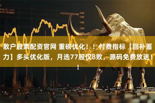 散户股票配资官网 重磅优化！！付费指标【回补蓄力】多头优化版，月选77股仅8败，源码免费放送！