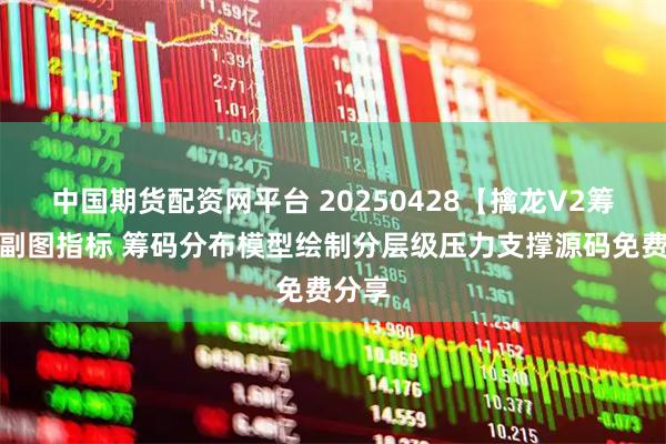中国期货配资网平台 20250428【擒龙V2筹码】副图指标 筹码分布模型绘制分层级压力支撑源码免费分享