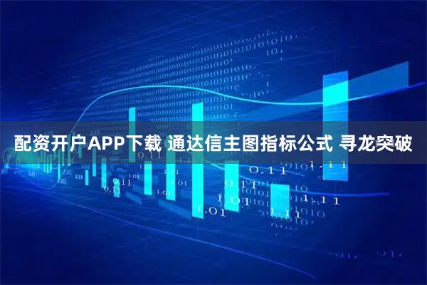 配资开户APP下载 通达信主图指标公式 寻龙突破