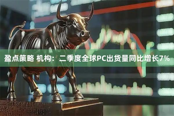 盈点策略 机构：二季度全球PC出货量同比增长7%