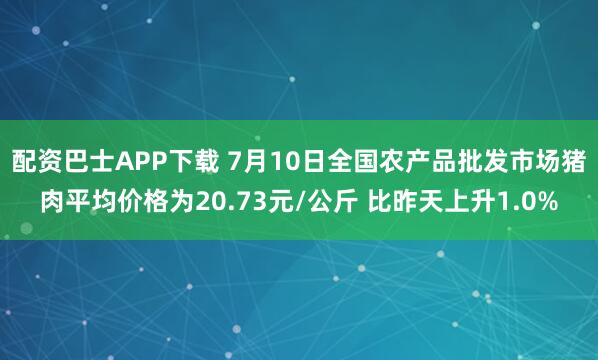 配资巴士APP下载 7月10日全国农产品批发市场猪肉平均价格为20.73元/公斤 比昨天上升1.0%