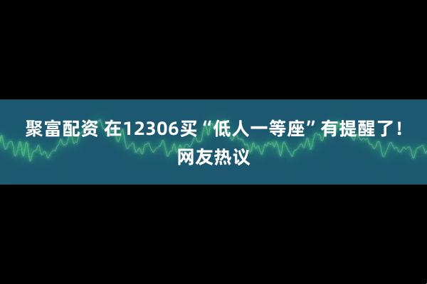 聚富配资 在12306买“低人一等座”有提醒了！网友热议