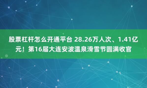 股票杠杆怎么开通平台 28.26万人次、1.41亿元！第16届大连安波温泉滑雪节圆满收官