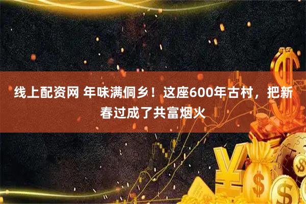 线上配资网 年味满侗乡！这座600年古村，把新春过成了共富烟火