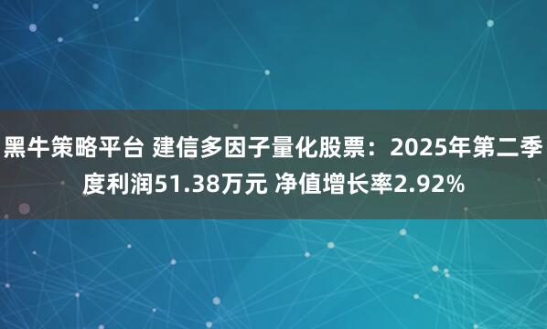 黑牛策略平台 建信多因子量化股票：2025年第二季度利润51.38万元 净值增长率2.92%
