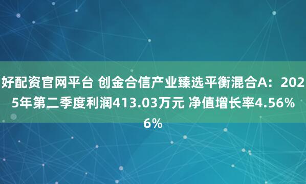 好配资官网平台 创金合信产业臻选平衡混合A：2025年第二季度利润413.03万元 净值增长率4.56%