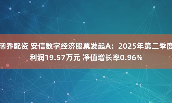 涵乔配资 安信数字经济股票发起A：2025年第二季度利润19.57万元 净值增长率0.96%