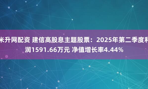米升网配资 建信高股息主题股票：2025年第二季度利润1591.66万元 净值增长率4.44%
