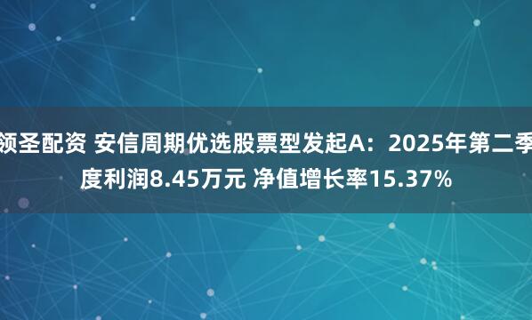 领圣配资 安信周期优选股票型发起A：2025年第二季度利润8.45万元 净值增长率15.37%