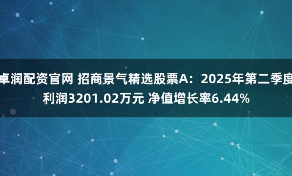 卓润配资官网 招商景气精选股票A：2025年第二季度利润3201.02万元 净值增长率6.44%