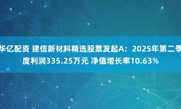 华亿配资 建信新材料精选股票发起A：2025年第二季度利润335.25万元 净值增长率10.63%