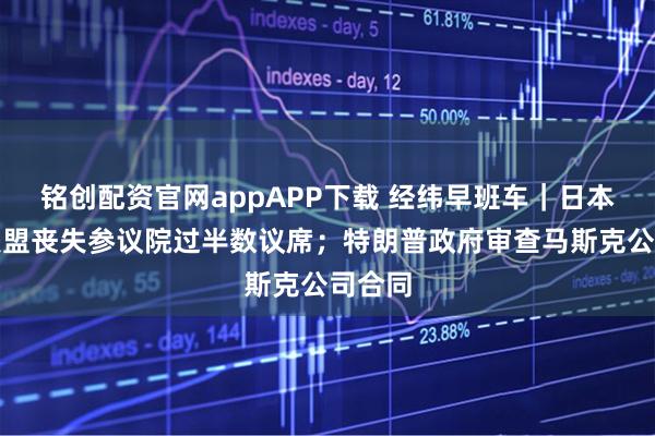 铭创配资官网appAPP下载 经纬早班车｜日本执政联盟丧失参议院过半数议席；特朗普政府审查马斯克公司合同