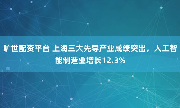 旷世配资平台 上海三大先导产业成绩突出，人工智能制造业增长12.3%