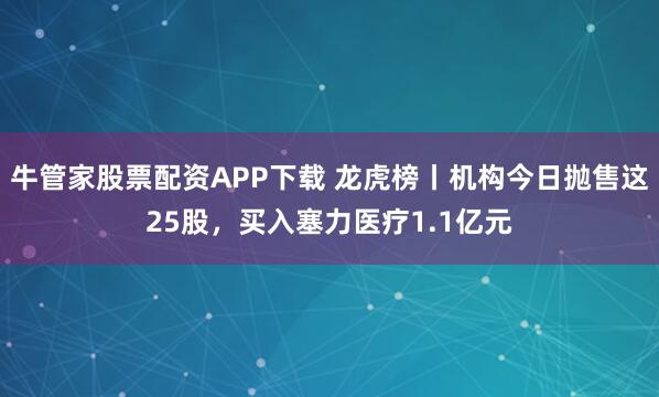 牛管家股票配资APP下载 龙虎榜丨机构今日抛售这25股，买入塞力医疗1.1亿元