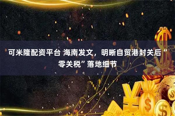 可米隆配资平台 海南发文，明晰自贸港封关后“零关税”落地细节