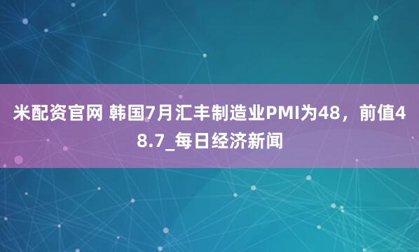 米配资官网 韩国7月汇丰制造业PMI为48，前值48.7_每日经济新闻