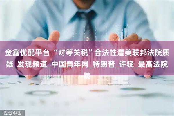 金鑫优配平台 “对等关税”合法性遭美联邦法院质疑_发现频道_中国青年网_特朗普_许骁_最高法院