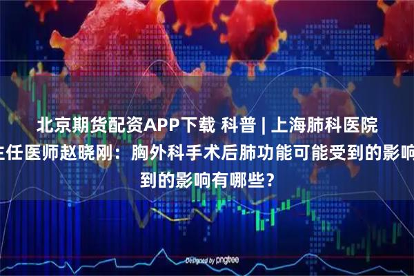 北京期货配资APP下载 科普 | 上海肺科医院胸外科主任医师赵晓刚：胸外科手术后肺功能可能受到的影响有哪些？