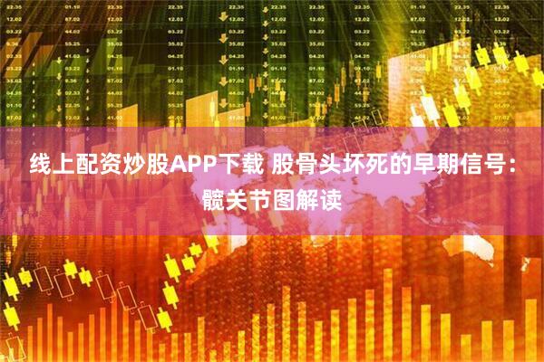 线上配资炒股APP下载 股骨头坏死的早期信号：髋关节图解读