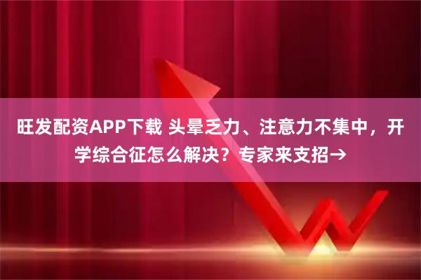 旺发配资APP下载 头晕乏力、注意力不集中，开学综合征怎么解决？专家来支招→