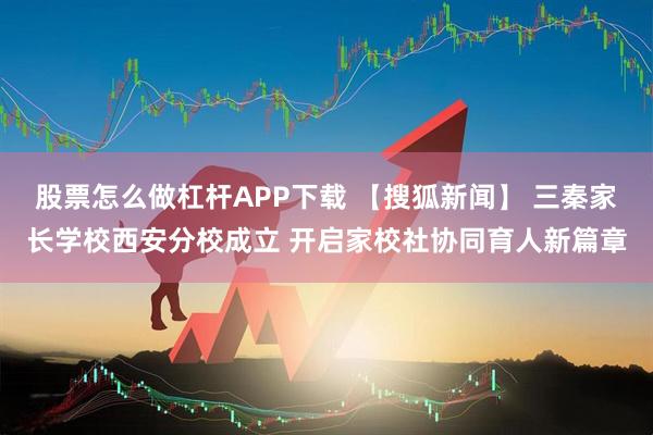 股票怎么做杠杆APP下载 【搜狐新闻】 三秦家长学校西安分校成立 开启家校社协同育人新篇章