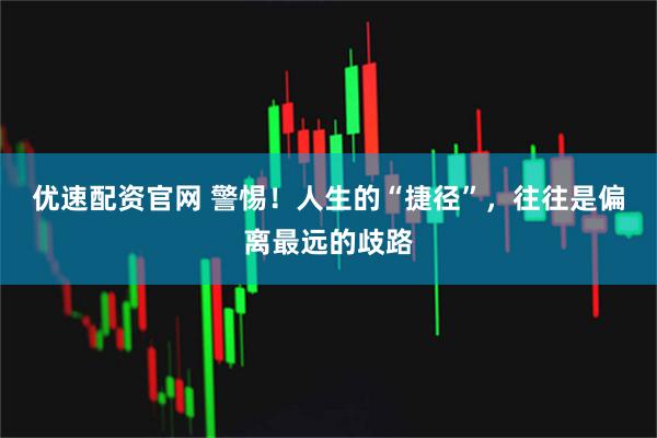 优速配资官网 警惕！人生的“捷径”，往往是偏离最远的歧路