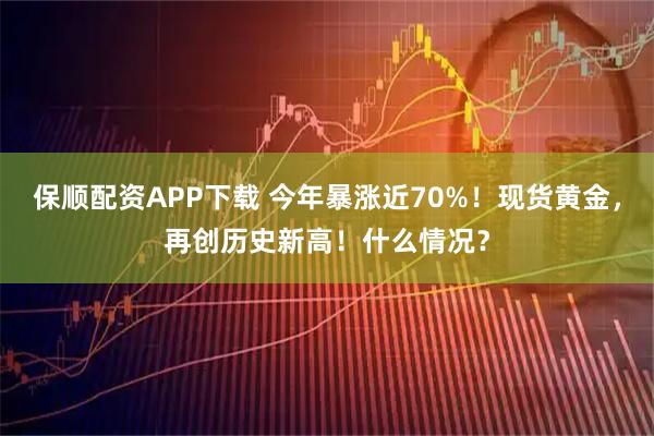 保顺配资APP下载 今年暴涨近70%！现货黄金，再创历史新高！什么情况？
