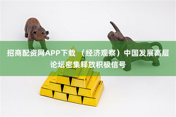 招商配资网APP下载 （经济观察）中国发展高层论坛密集释放积极信号
