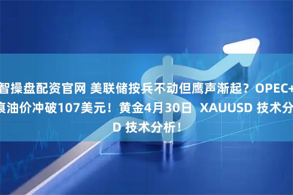 智操盘配资官网 美联储按兵不动但鹰声渐起？OPEC+裂痕油价冲破107美元！黄金4月30日  XAUUSD 技术分析！
