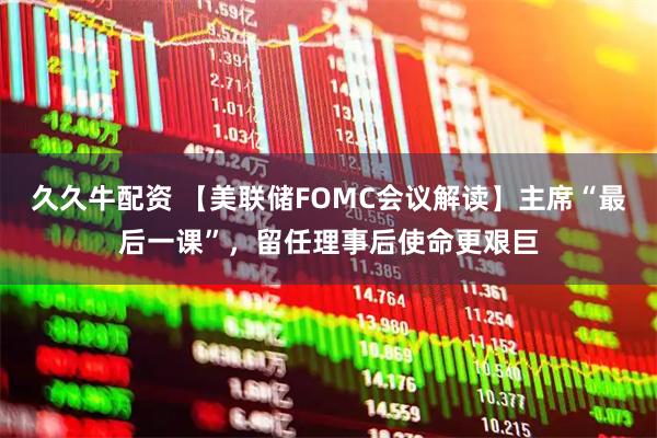 久久牛配资 【美联储FOMC会议解读】主席“最后一课”，留任理事后使命更艰巨
