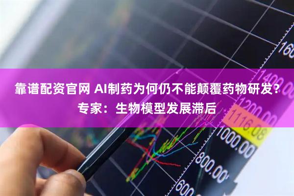 靠谱配资官网 AI制药为何仍不能颠覆药物研发？专家：生物模型发展滞后